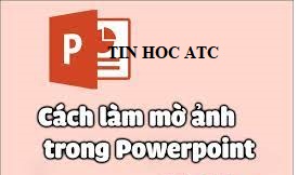 Hoc tin hoc o thanh hoa Bạn cần làm mờ ảnh trong PowerPoint? Học tin học  ATC xin hướng dẫn bạn cách làm trong bài viết hôm nay nhé!